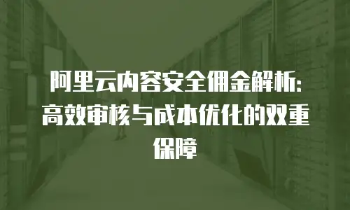 阿里云内容安全佣金解析：高效审核与成本优化的双重保障