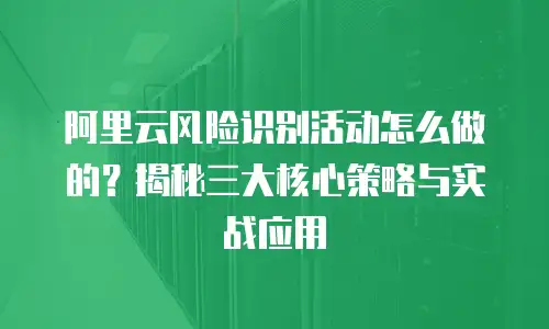 阿里云风险识别活动怎么做的？揭秘三大核心策略与实战应用