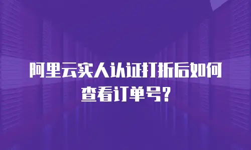 阿里云实人认证打折后如何查看订单号？