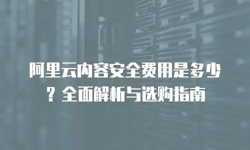 阿里云内容安全费用是多少？全面解析与选购指南