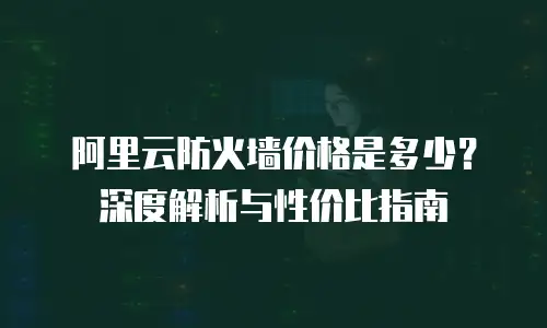 阿里云防火墙价格是多少？深度解析与性价比指南