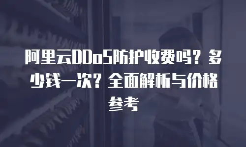 阿里云DDoS防护收费吗？多少钱一次？全面解析与价格参考