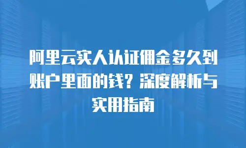 阿里云实人认证佣金多久到账户里面的钱？深度解析与实用指南