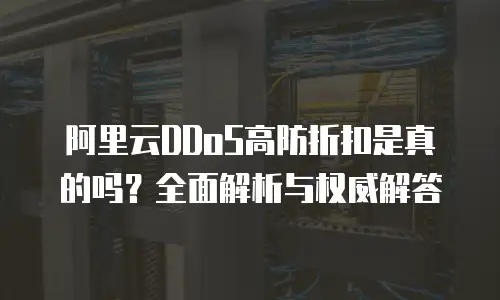 阿里云DDoS高防折扣是真的吗？全面解析与权威解答