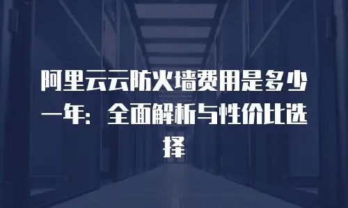 阿里云云防火墙费用是多少一年：全面解析与性价比选择