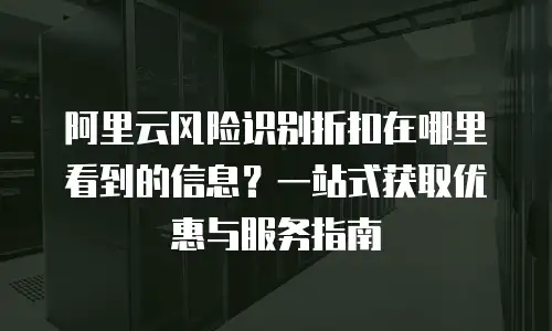 阿里云风险识别折扣在哪里看到的信息？一站式获取优惠与服务指南