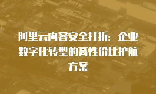 阿里云内容安全打折：企业数字化转型的高性价比护航方案