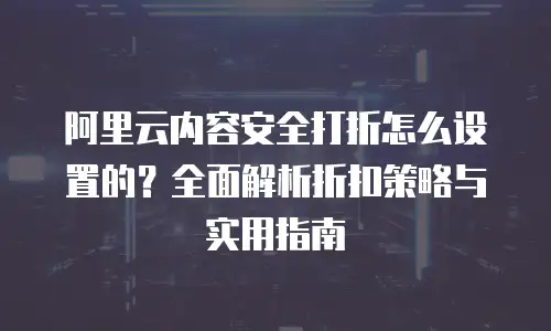 阿里云内容安全打折怎么设置的？全面解析折扣策略与实用指南