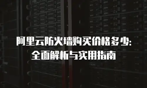 阿里云防火墙购买价格多少：全面解析与实用指南
