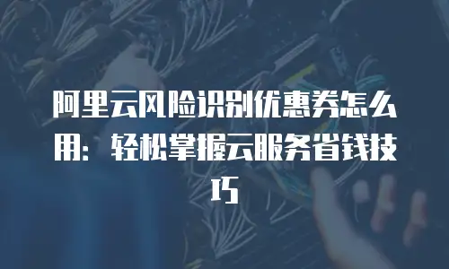 阿里云风险识别优惠券怎么用：轻松掌握云服务省钱技巧