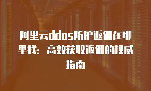阿里云ddos防护返佣在哪里找：高效获取返佣的权威指南