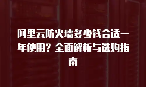 阿里云防火墙多少钱合适一年使用？全面解析与选购指南