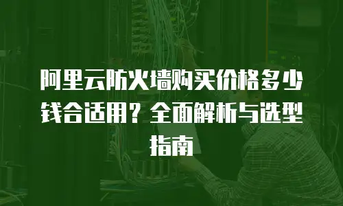 阿里云防火墙购买价格多少钱合适用？全面解析与选型指南