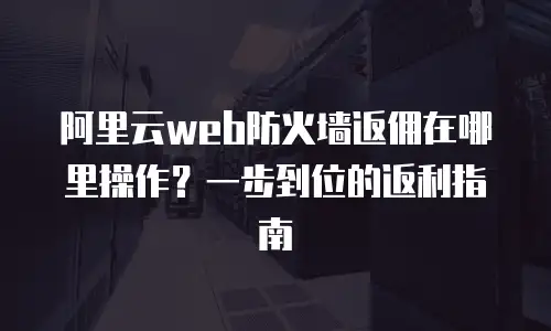 阿里云web防火墙返佣在哪里操作？一步到位的返利指南