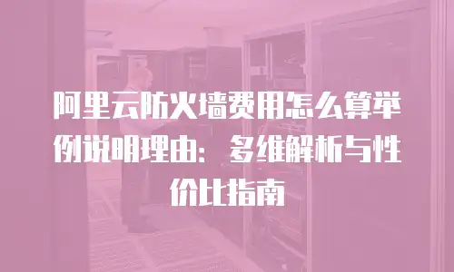 阿里云防火墙费用怎么算举例说明理由：多维解析与性价比指南