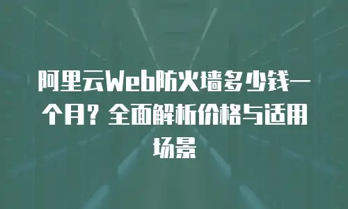 阿里云Web防火墙多少钱一个月？全面解析价格与适用场景