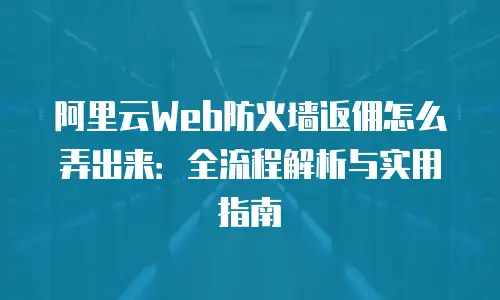 阿里云Web防火墙返佣怎么弄出来：全流程解析与实用指南
