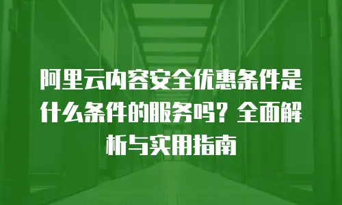 阿里云内容安全优惠条件是什么条件的服务吗？全面解析与实用指南