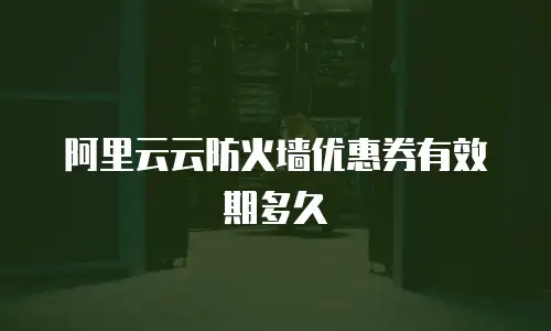 阿里云云防火墙优惠券有效期多久