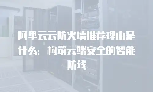 阿里云云防火墙推荐理由是什么：构筑云端安全的智能防线