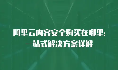 阿里云内容安全购买在哪里：一站式解决方案详解