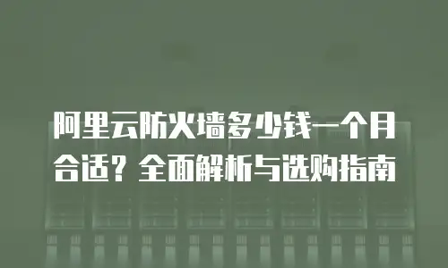 阿里云防火墙多少钱一个月合适？全面解析与选购指南