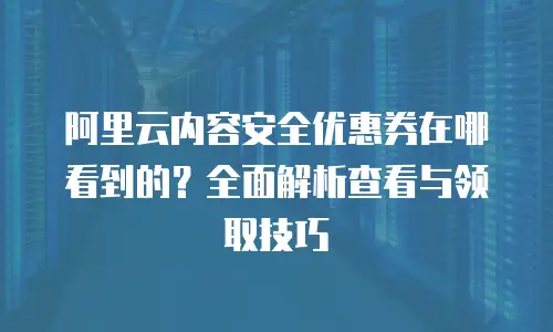 阿里云内容安全优惠券在哪看到的？全面解析查看与领取技巧