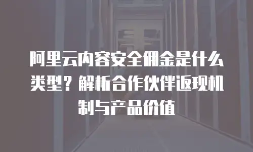 阿里云内容安全佣金是什么类型？解析合作伙伴返现机制与产品价值