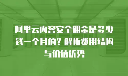 阿里云内容安全佣金是多少钱一个月的？解析费用结构与价值优势