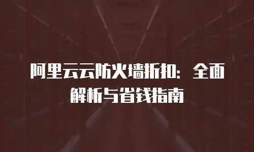 阿里云云防火墙折扣：全面解析与省钱指南