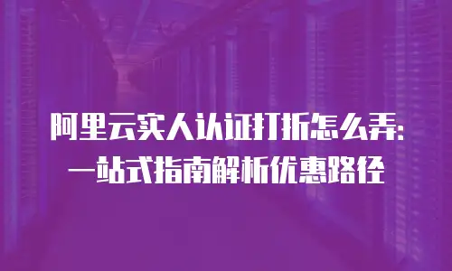 阿里云实人认证打折怎么弄：一站式指南解析优惠路径