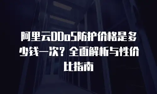 阿里云DDoS防护价格是多少钱一次？全面解析与性价比指南