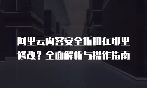 阿里云内容安全折扣在哪里修改？全面解析与操作指南