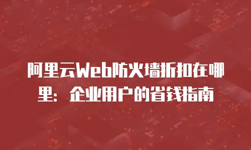 阿里云Web防火墙折扣在哪里：企业用户的省钱指南
