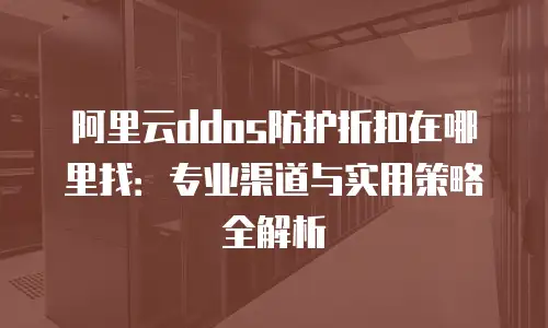 阿里云ddos防护折扣在哪里找：专业渠道与实用策略全解析