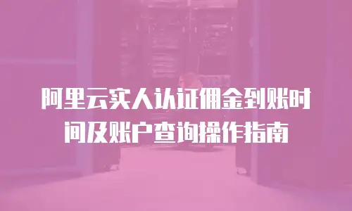 阿里云实人认证佣金到账时间及账户查询操作指南