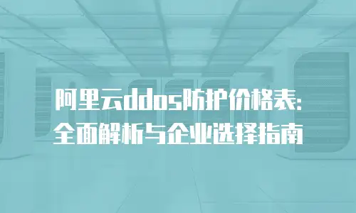 阿里云ddos防护价格表：全面解析与企业选择指南