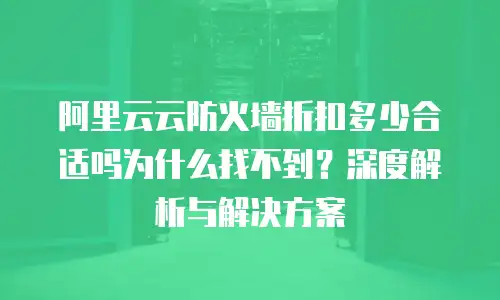 阿里云云防火墙折扣多少合适吗为什么找不到？深度解析与解决方案