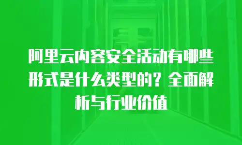 阿里云内容安全活动有哪些形式是什么类型的？全面解析与行业价值