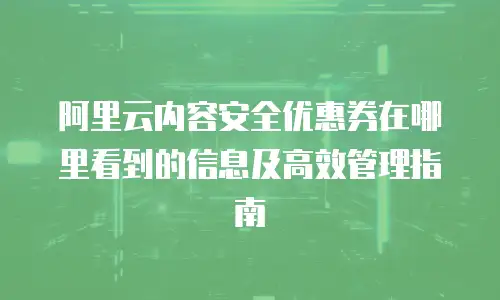 阿里云内容安全优惠券在哪里看到的信息及高效管理指南