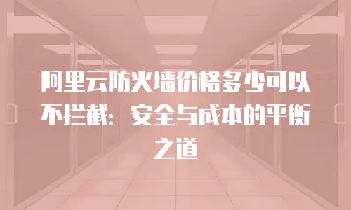 阿里云防火墙价格多少可以不拦截：安全与成本的平衡之道