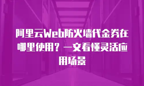 阿里云Web防火墙代金券在哪里使用？一文看懂灵活应用场景