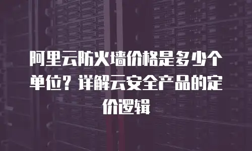 阿里云防火墙价格是多少个单位？详解云安全产品的定价逻辑