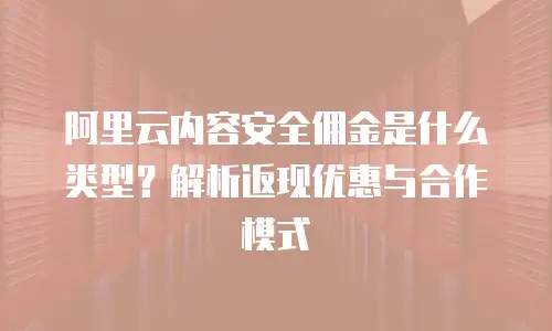阿里云内容安全佣金是什么类型？解析返现优惠与合作模式