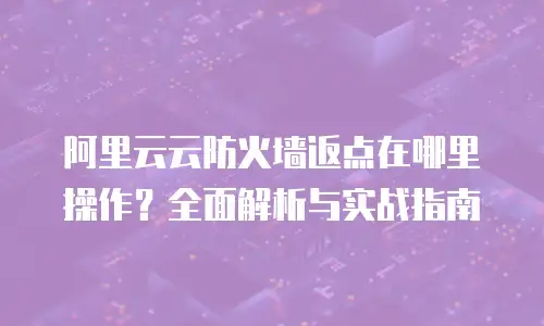 阿里云云防火墙返点在哪里操作？全面解析与实战指南