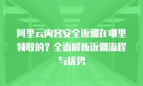 阿里云内容安全返佣在哪里领取的？全面解析返佣流程与优势