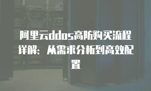 阿里云ddos高防购买流程详解：从需求分析到高效配置