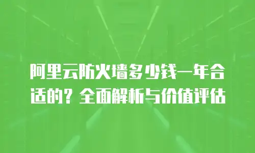 阿里云防火墙多少钱一年合适的？全面解析与价值评估