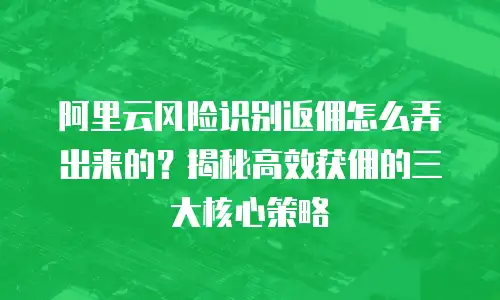 阿里云风险识别返佣怎么弄出来的？揭秘高效获佣的三大核心策略