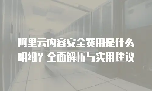阿里云内容安全费用是什么明细？全面解析与实用建议